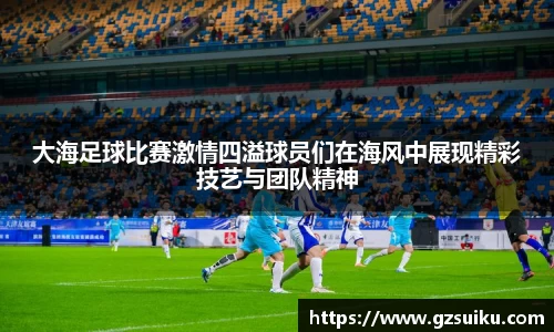 大海足球比赛激情四溢球员们在海风中展现精彩技艺与团队精神