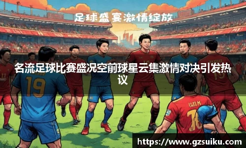 名流足球比赛盛况空前球星云集激情对决引发热议