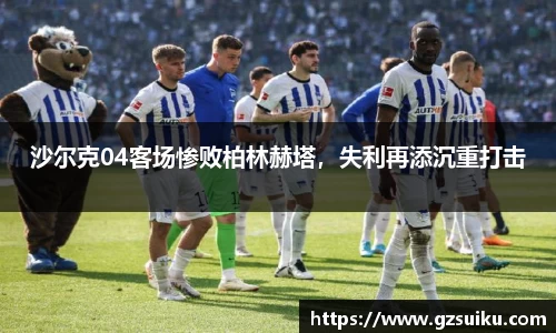 沙尔克04客场惨败柏林赫塔，失利再添沉重打击