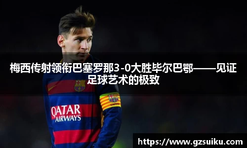 梅西传射领衔巴塞罗那3-0大胜毕尔巴鄂——见证足球艺术的极致