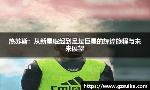 热苏斯：从新星崛起到足坛巨星的辉煌旅程与未来展望