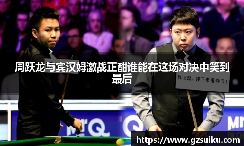 周跃龙与宾汉姆激战正酣谁能在这场对决中笑到最后