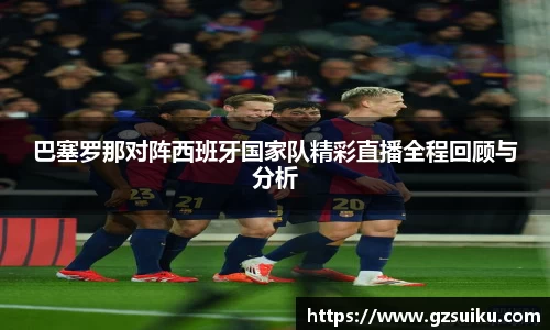 巴塞罗那对阵西班牙国家队精彩直播全程回顾与分析