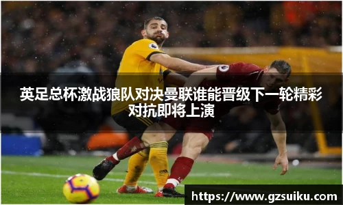 英足总杯激战狼队对决曼联谁能晋级下一轮精彩对抗即将上演