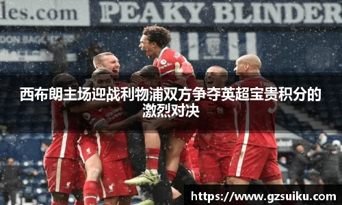 西布朗主场迎战利物浦双方争夺英超宝贵积分的激烈对决