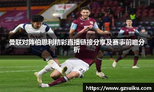 曼联对阵伯恩利精彩直播链接分享及赛事前瞻分析