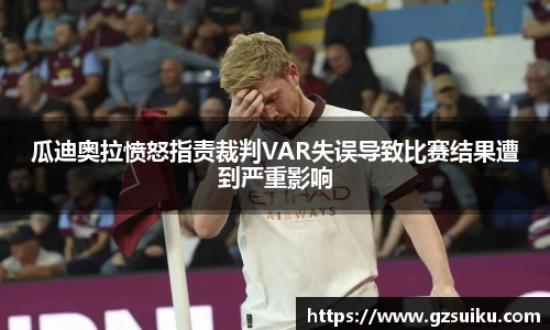 瓜迪奥拉愤怒指责裁判VAR失误导致比赛结果遭到严重影响