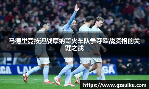 马德里竞技迎战摩纳哥火车队争夺欧战资格的关键之战