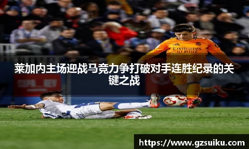 莱加内主场迎战马竞力争打破对手连胜纪录的关键之战