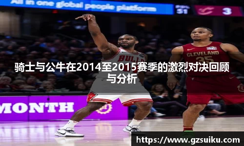 骑士与公牛在2014至2015赛季的激烈对决回顾与分析