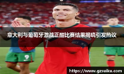 意大利与葡萄牙激战正酣比赛结果揭晓引发热议