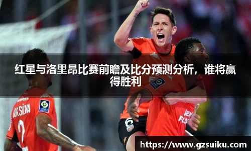 红星与洛里昂比赛前瞻及比分预测分析，谁将赢得胜利