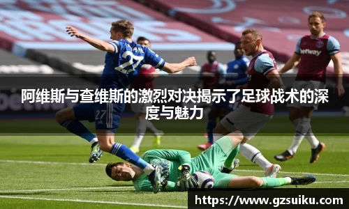 阿维斯与查维斯的激烈对决揭示了足球战术的深度与魅力