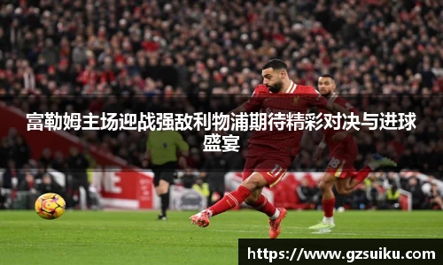 富勒姆主场迎战强敌利物浦期待精彩对决与进球盛宴