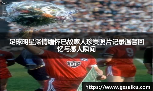 足球明星深情缅怀已故家人珍贵照片记录温馨回忆与感人瞬间
