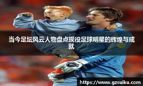 当今足坛风云人物盘点现役足球明星的辉煌与成就