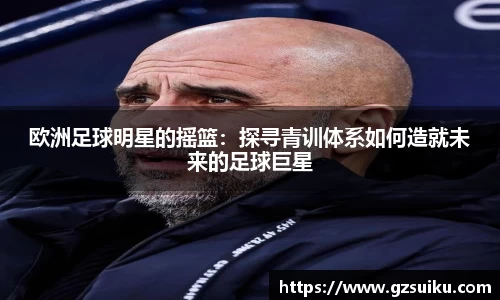 欧洲足球明星的摇篮：探寻青训体系如何造就未来的足球巨星