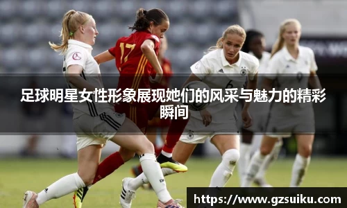足球明星女性形象展现她们的风采与魅力的精彩瞬间