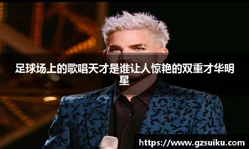 足球场上的歌唱天才是谁让人惊艳的双重才华明星
