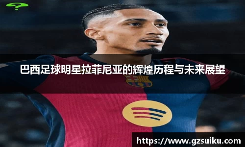 巴西足球明星拉菲尼亚的辉煌历程与未来展望