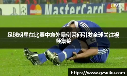 足球明星在比赛中意外晕倒瞬间引发全球关注视频集锦