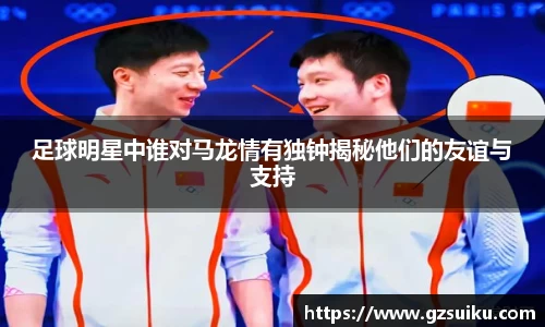 足球明星中谁对马龙情有独钟揭秘他们的友谊与支持