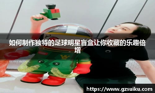 如何制作独特的足球明星盲盒让你收藏的乐趣倍增